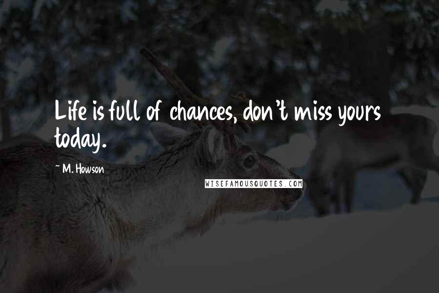 M. Howson Quotes: Life is full of chances, don't miss yours today.