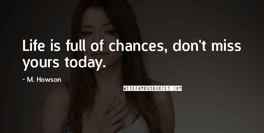 M. Howson Quotes: Life is full of chances, don't miss yours today.