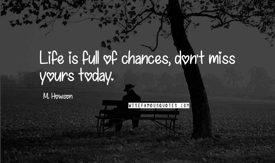 M. Howson Quotes: Life is full of chances, don't miss yours today.