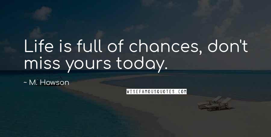 M. Howson Quotes: Life is full of chances, don't miss yours today.