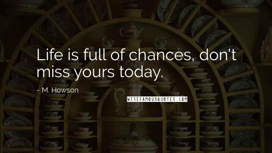 M. Howson Quotes: Life is full of chances, don't miss yours today.