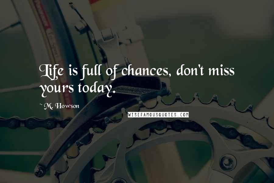 M. Howson Quotes: Life is full of chances, don't miss yours today.