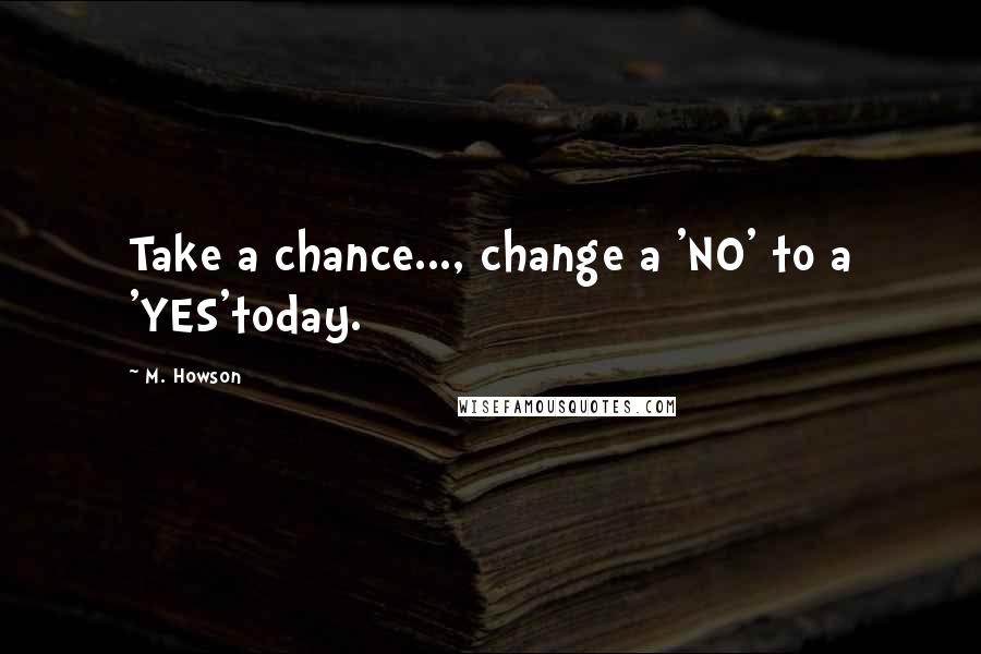 M. Howson Quotes: Take a chance..., change a 'NO' to a 'YES'today.