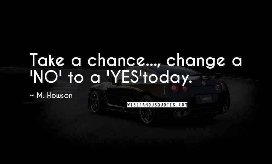 M. Howson Quotes: Take a chance..., change a 'NO' to a 'YES'today.