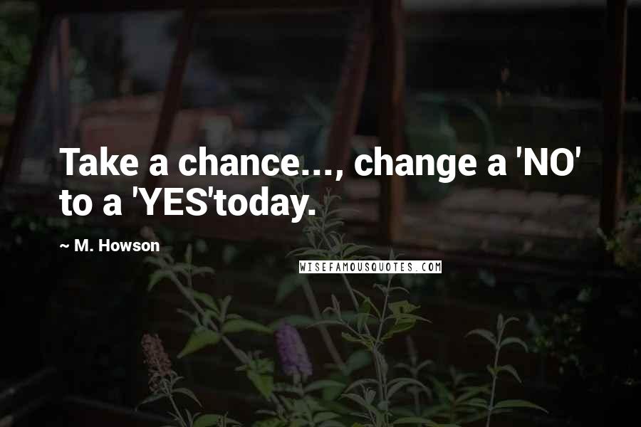 M. Howson Quotes: Take a chance..., change a 'NO' to a 'YES'today.