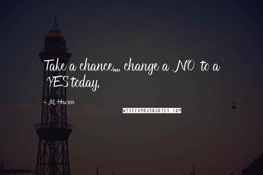 M. Howson Quotes: Take a chance..., change a 'NO' to a 'YES'today.