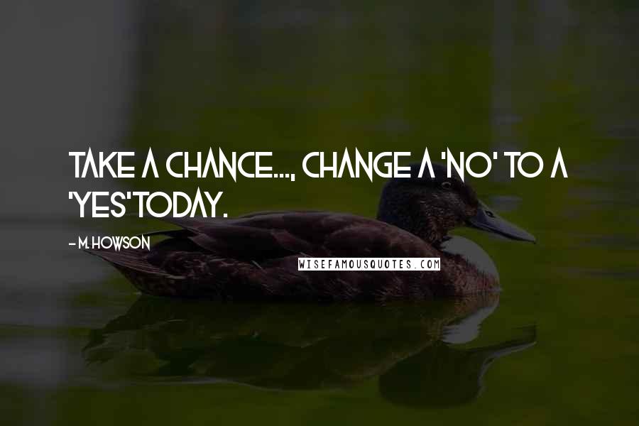 M. Howson Quotes: Take a chance..., change a 'NO' to a 'YES'today.