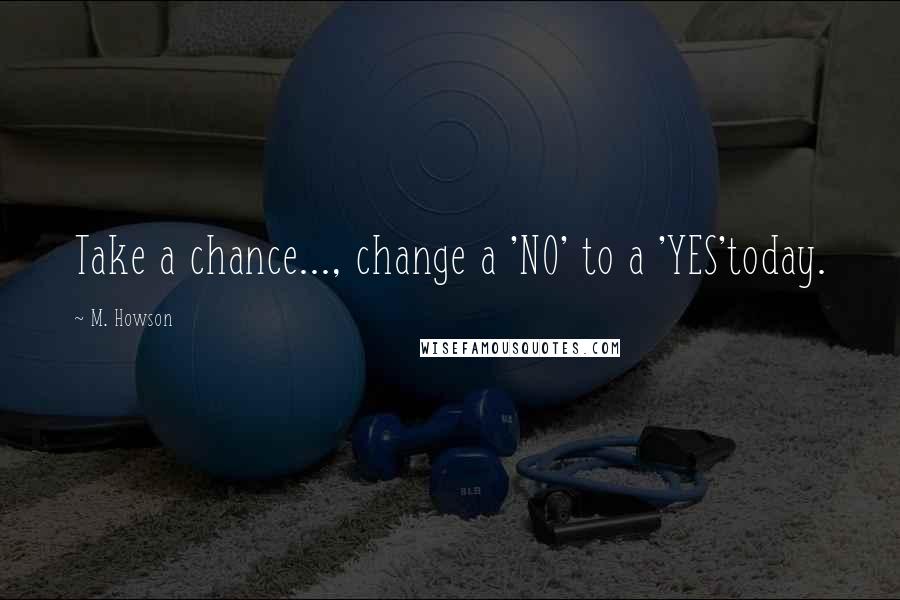 M. Howson Quotes: Take a chance..., change a 'NO' to a 'YES'today.