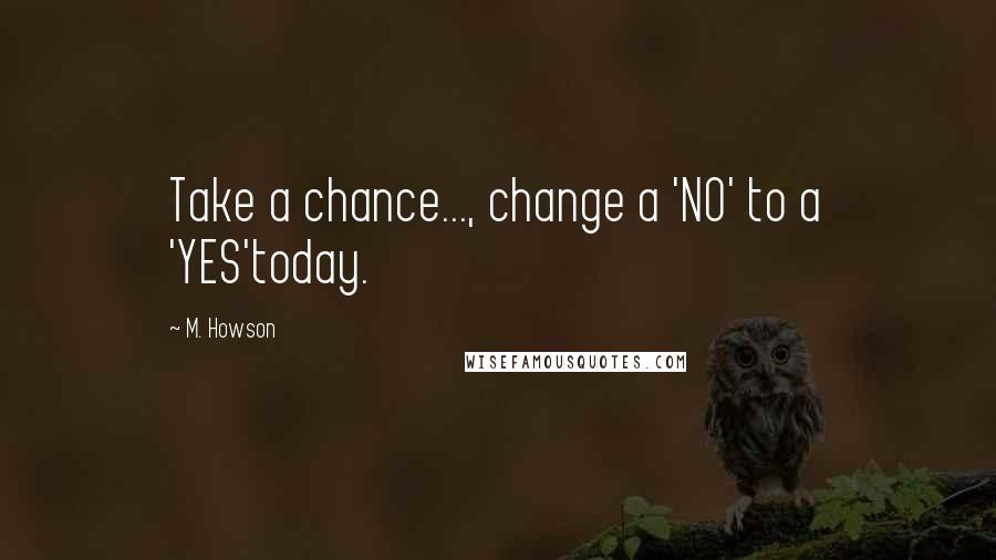M. Howson Quotes: Take a chance..., change a 'NO' to a 'YES'today.