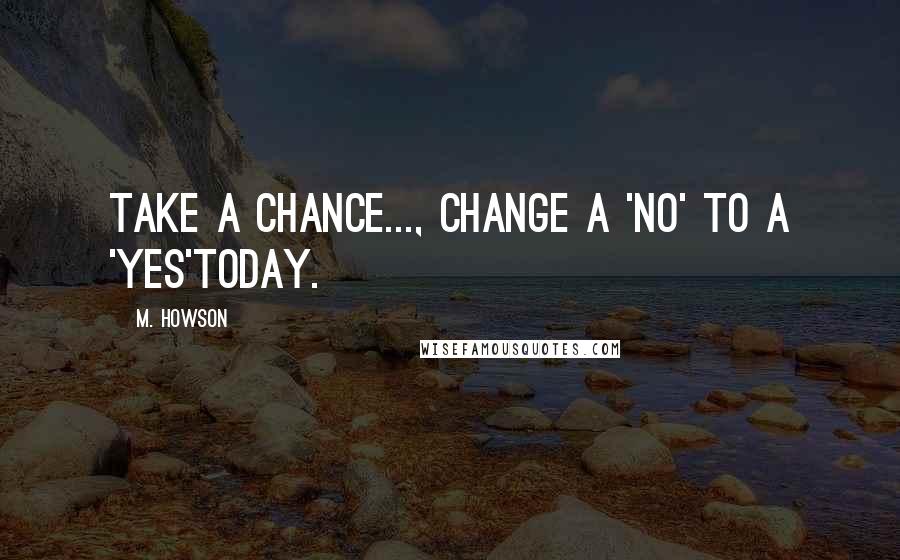 M. Howson Quotes: Take a chance..., change a 'NO' to a 'YES'today.