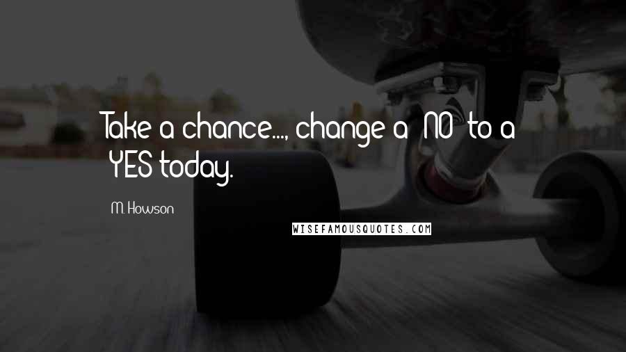 M. Howson Quotes: Take a chance..., change a 'NO' to a 'YES'today.