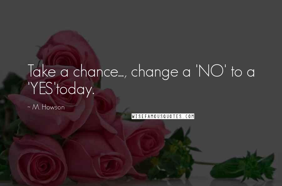 M. Howson Quotes: Take a chance..., change a 'NO' to a 'YES'today.