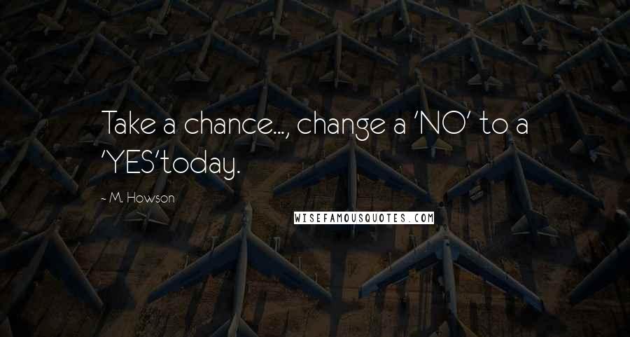 M. Howson Quotes: Take a chance..., change a 'NO' to a 'YES'today.