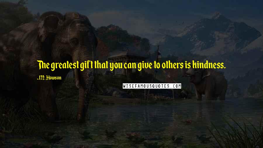 M. Howson Quotes: The greatest gift that you can give to others is kindness.