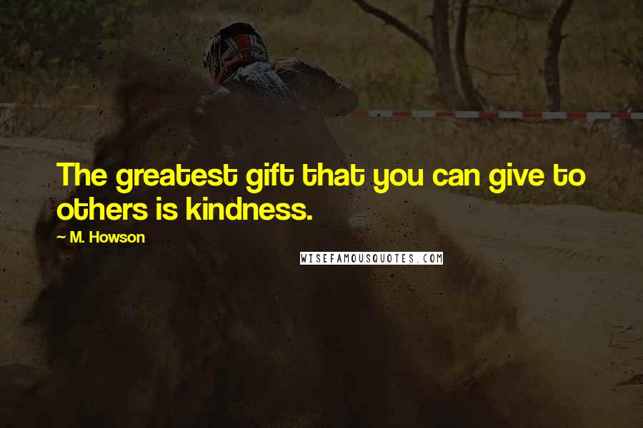 M. Howson Quotes: The greatest gift that you can give to others is kindness.