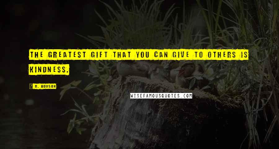 M. Howson Quotes: The greatest gift that you can give to others is kindness.