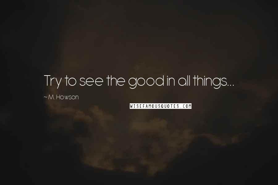 M. Howson Quotes: Try to see the good in all things...