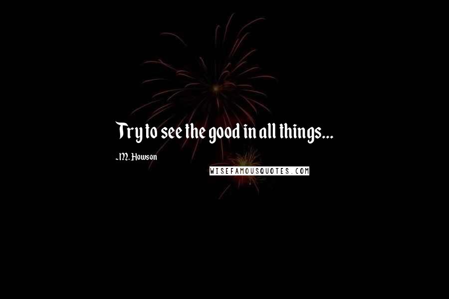M. Howson Quotes: Try to see the good in all things...