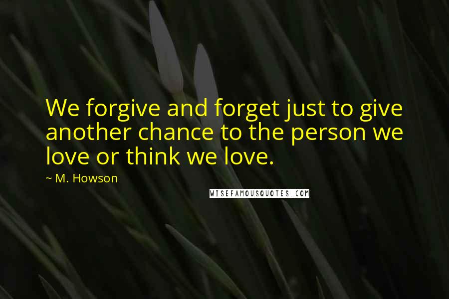 M. Howson Quotes: We forgive and forget just to give another chance to the person we love or think we love.