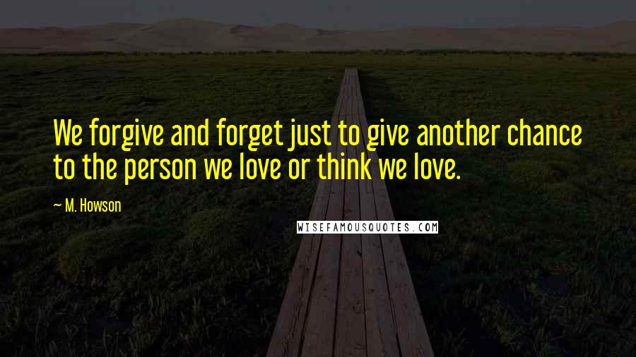 M. Howson Quotes: We forgive and forget just to give another chance to the person we love or think we love.