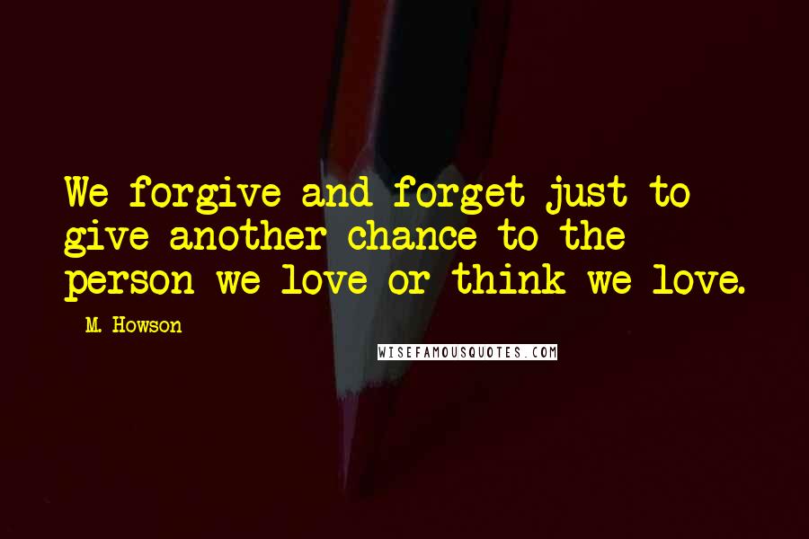 M. Howson Quotes: We forgive and forget just to give another chance to the person we love or think we love.