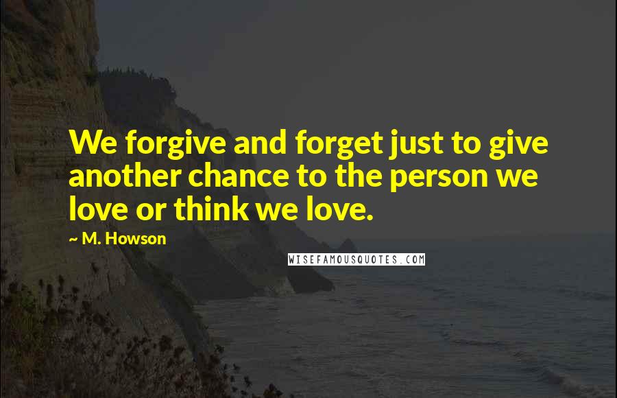 M. Howson Quotes: We forgive and forget just to give another chance to the person we love or think we love.