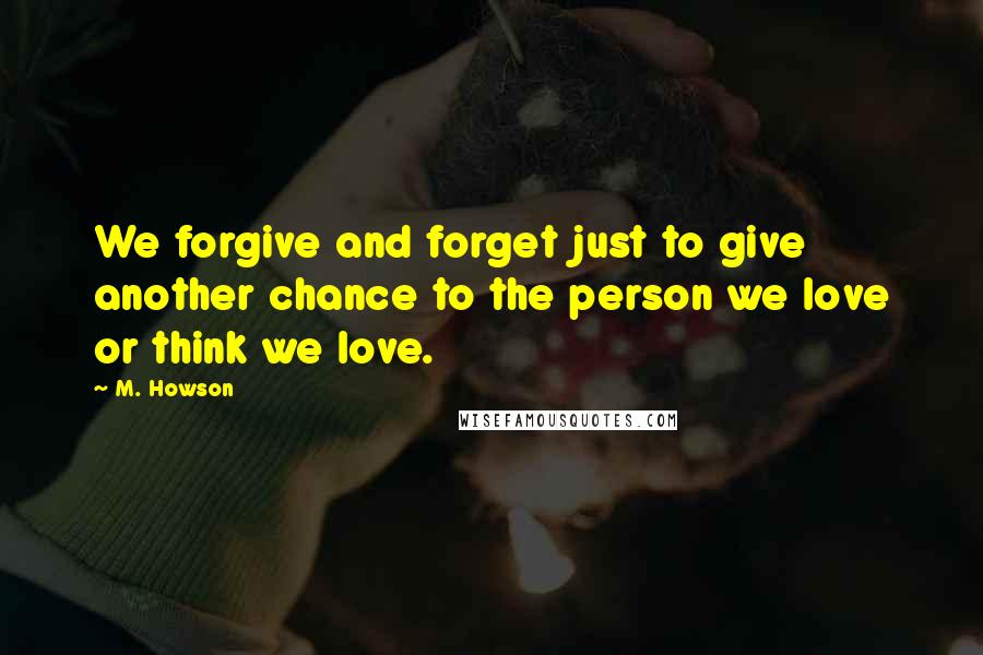 M. Howson Quotes: We forgive and forget just to give another chance to the person we love or think we love.