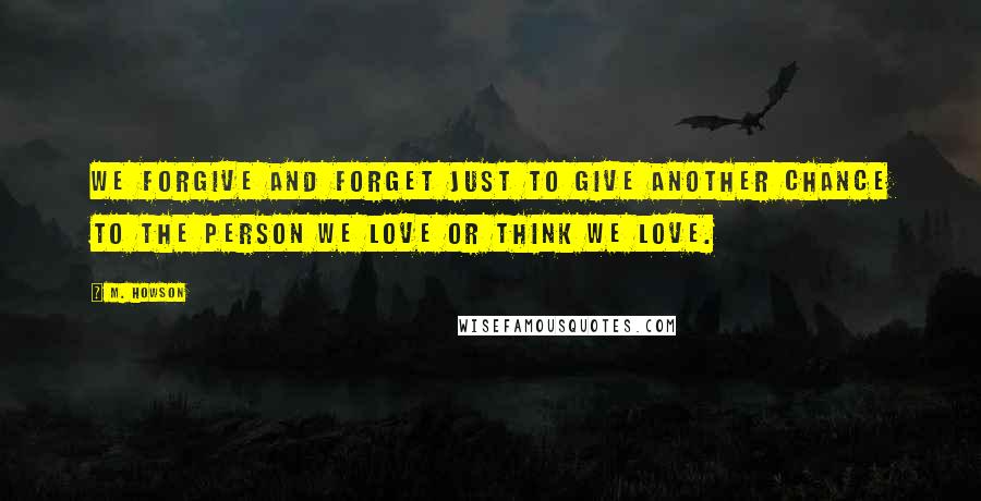 M. Howson Quotes: We forgive and forget just to give another chance to the person we love or think we love.