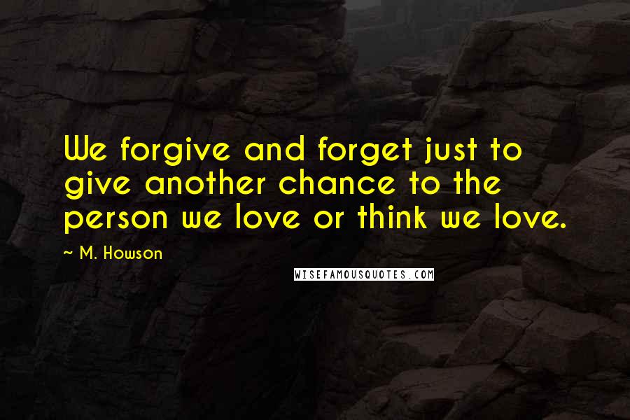 M. Howson Quotes: We forgive and forget just to give another chance to the person we love or think we love.