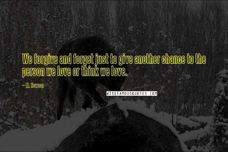 M. Howson Quotes: We forgive and forget just to give another chance to the person we love or think we love.