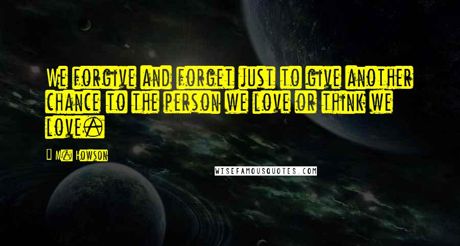 M. Howson Quotes: We forgive and forget just to give another chance to the person we love or think we love.