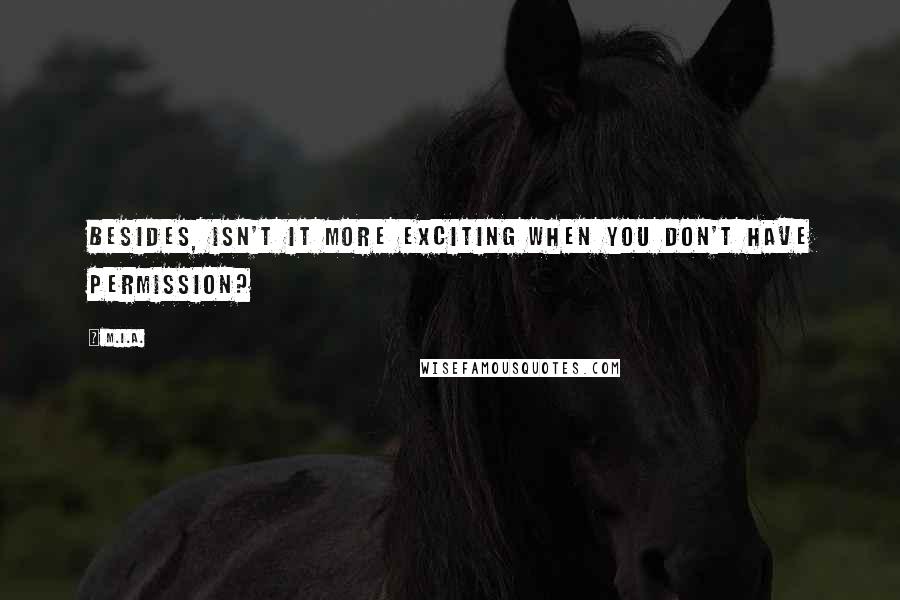 M.I.A. Quotes: Besides, isn't it more exciting when you don't have permission?