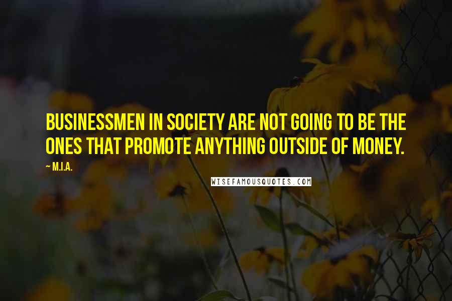 M.I.A. Quotes: Businessmen in society are not going to be the ones that promote anything outside of money.