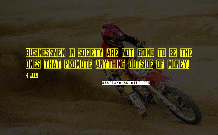 M.I.A. Quotes: Businessmen in society are not going to be the ones that promote anything outside of money.