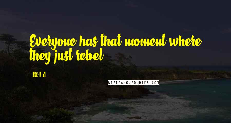 M.I.A. Quotes: Everyone has that moment where they just rebel.