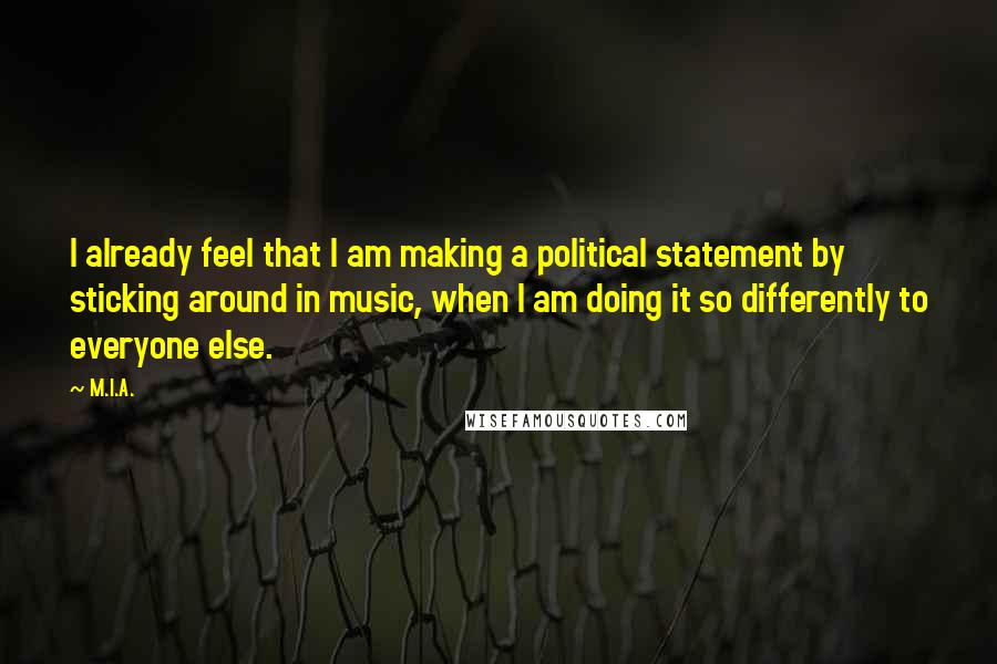 M.I.A. Quotes: I already feel that I am making a political statement by sticking around in music, when I am doing it so differently to everyone else.