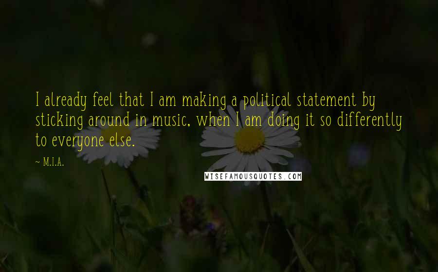 M.I.A. Quotes: I already feel that I am making a political statement by sticking around in music, when I am doing it so differently to everyone else.