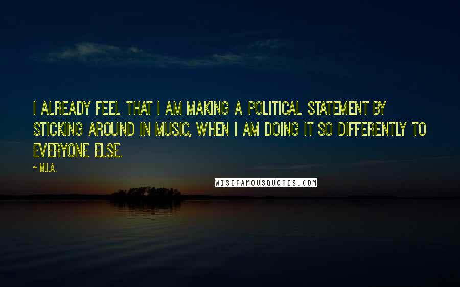 M.I.A. Quotes: I already feel that I am making a political statement by sticking around in music, when I am doing it so differently to everyone else.