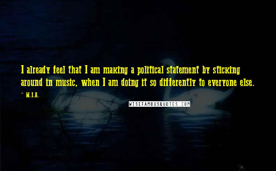 M.I.A. Quotes: I already feel that I am making a political statement by sticking around in music, when I am doing it so differently to everyone else.