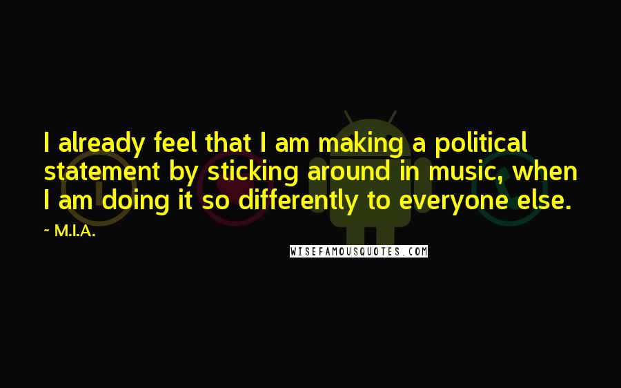 M.I.A. Quotes: I already feel that I am making a political statement by sticking around in music, when I am doing it so differently to everyone else.