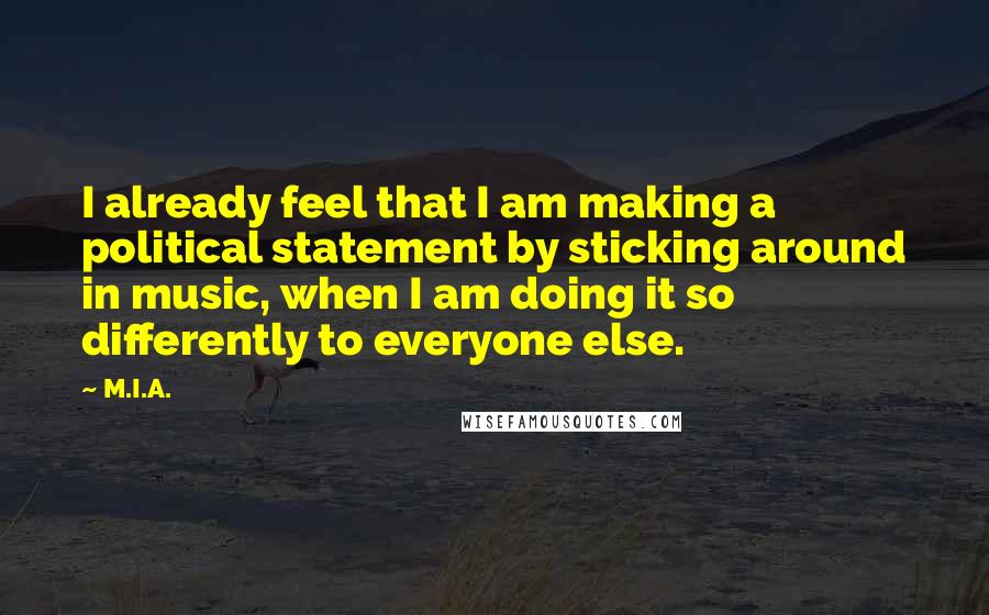 M.I.A. Quotes: I already feel that I am making a political statement by sticking around in music, when I am doing it so differently to everyone else.