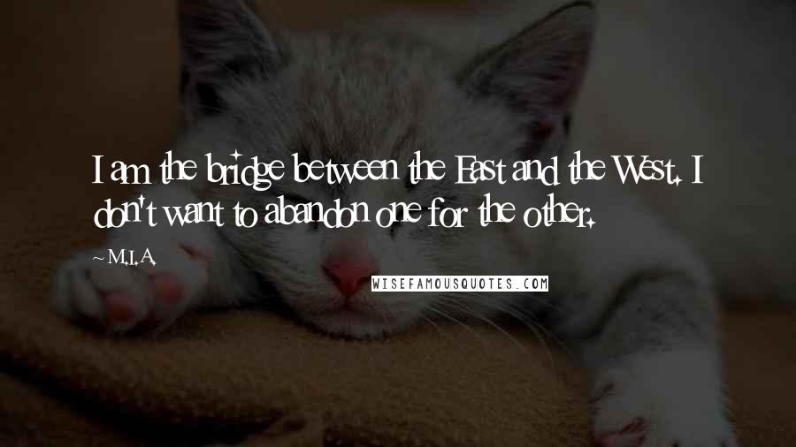 M.I.A. Quotes: I am the bridge between the East and the West. I don't want to abandon one for the other.