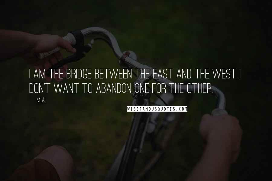 M.I.A. Quotes: I am the bridge between the East and the West. I don't want to abandon one for the other.