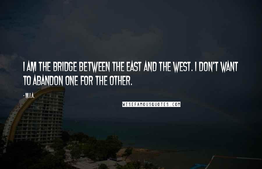 M.I.A. Quotes: I am the bridge between the East and the West. I don't want to abandon one for the other.