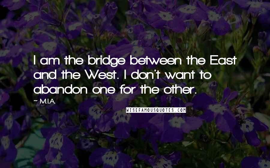 M.I.A. Quotes: I am the bridge between the East and the West. I don't want to abandon one for the other.