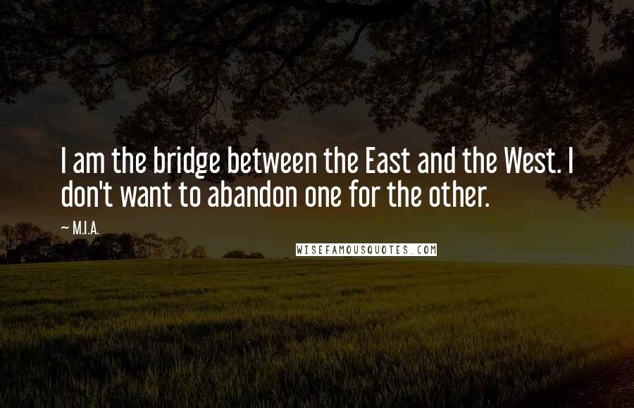 M.I.A. Quotes: I am the bridge between the East and the West. I don't want to abandon one for the other.