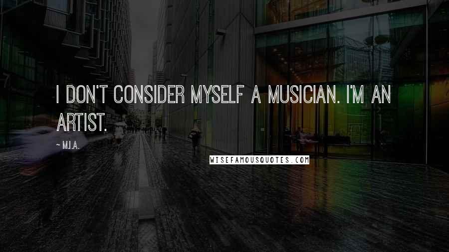 M.I.A. Quotes: I don't consider myself a musician. I'm an artist.