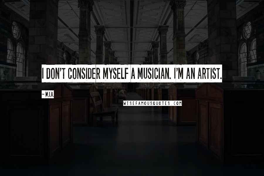 M.I.A. Quotes: I don't consider myself a musician. I'm an artist.