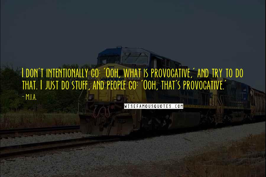 M.I.A. Quotes: I don't intentionally go: 'Ooh, what is provocative,' and try to do that. I just do stuff, and people go: 'Ooh, that's provocative.'