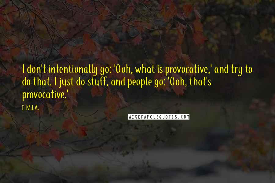 M.I.A. Quotes: I don't intentionally go: 'Ooh, what is provocative,' and try to do that. I just do stuff, and people go: 'Ooh, that's provocative.'